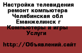 Настройка телевидения, ремонт компьютера - Челябинская обл., Еманжелинск г. Компьютеры и игры » Услуги   